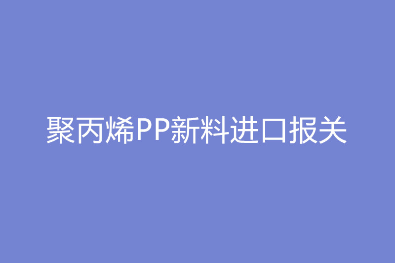 聚丙烯PP新料進(jìn)口報(bào)關(guān).jpg