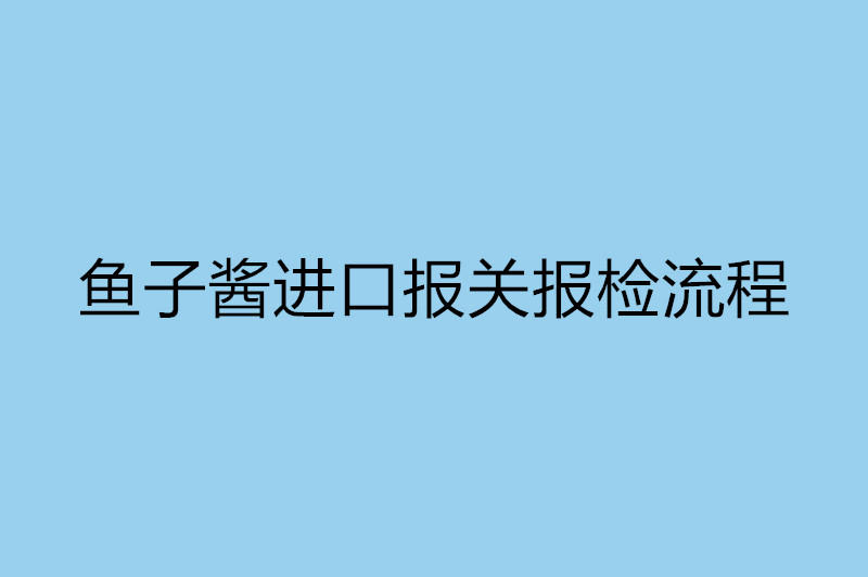 魚子醬進(jìn)口報(bào)關(guān)報(bào)檢流程.jpg