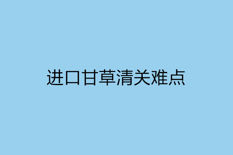 進(jìn)口甘草清關(guān)難點(diǎn).jpg